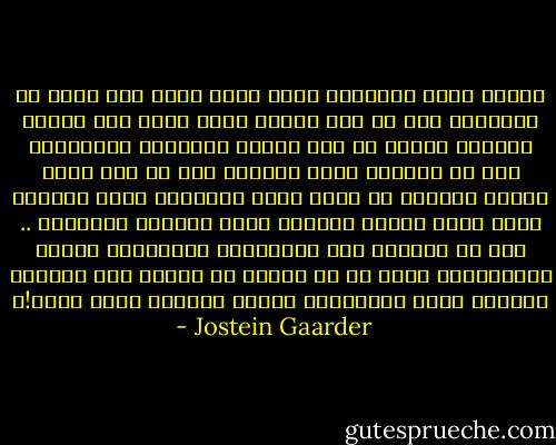 أيهما يصاب بالذهول أكثر أمام رؤية حجر عالق في الهواء، أنت أم طفل صغير؟ طبعا أنت، لأن الطفل الصغير لايرى في ذلك تحطيم لقوانين الطبيعه، فهو لم يعرفها بعد، وبمعنى أدق لم يكن يحمل أفكار مسبقه، لم يصبح عبدا لإنتظار أمور وأفكار مسلم بها، وضعنا أنفسنا فيها بالنقل والعاده .. هذا هو الفارق بين الفيلسوف والدهماء ضحايا الإنتظار، فحتى لو لم يلتقي في حياته إلا بغربان سوداء، يبقى الفيلسوف يتوقع مشاهدة غراب أبيض!؟ - Jostein Gaarder