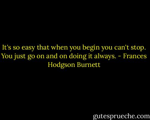 It's so easy that when you begin you can't stop. You just go on and on doing it always. - Frances Hodgson Burnett