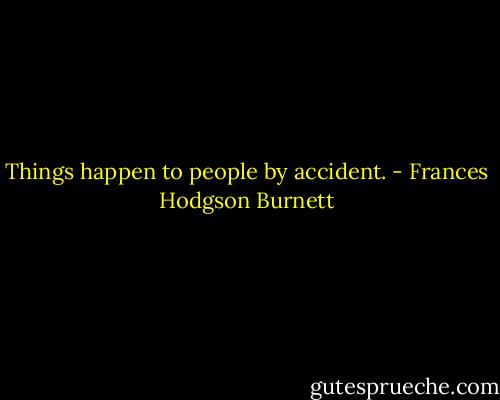 Things happen to people by accident. - Frances Hodgson Burnett