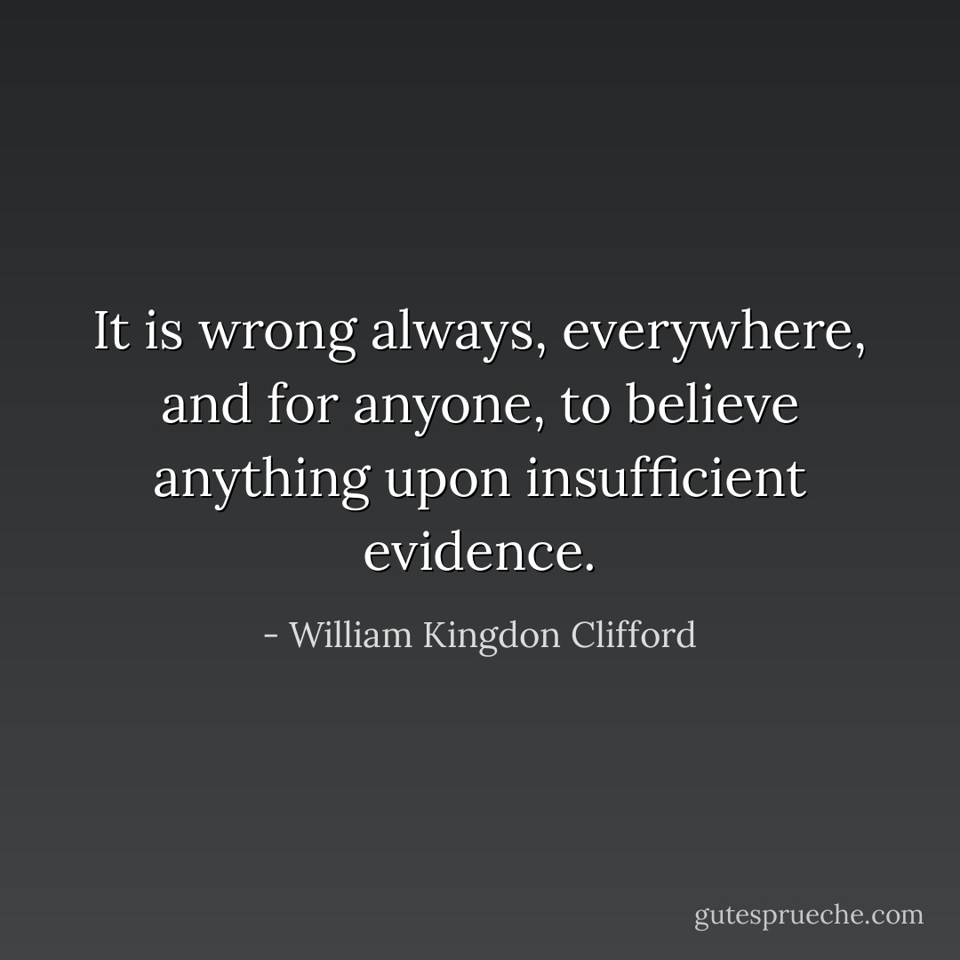 It is wrong always, everywhere, and for anyone, to believe anything upon insufficient evidence. - William Kingdon Clifford