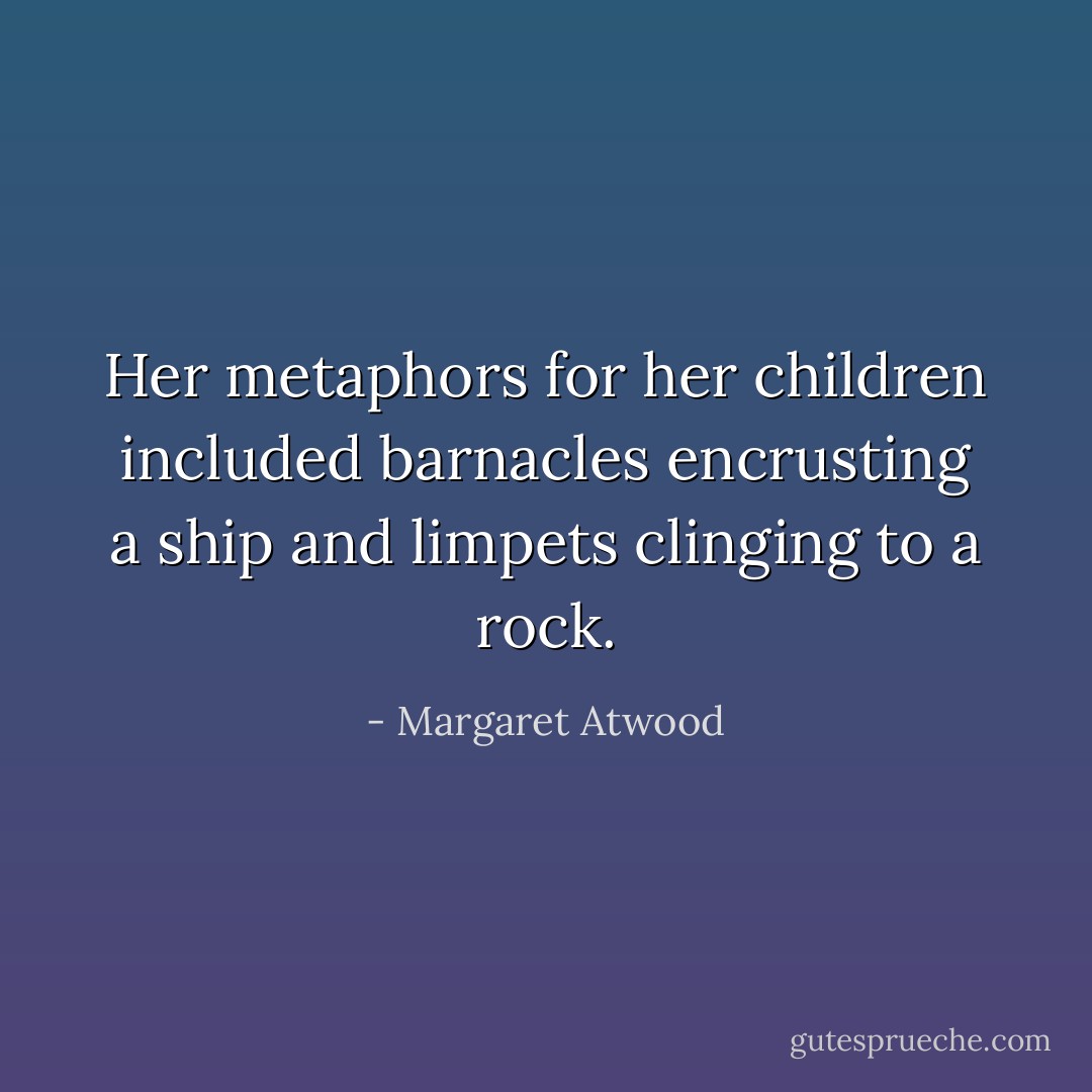 Her metaphors for her children included barnacles encrusting a ship and limpets clinging to a rock. - Margaret Atwood