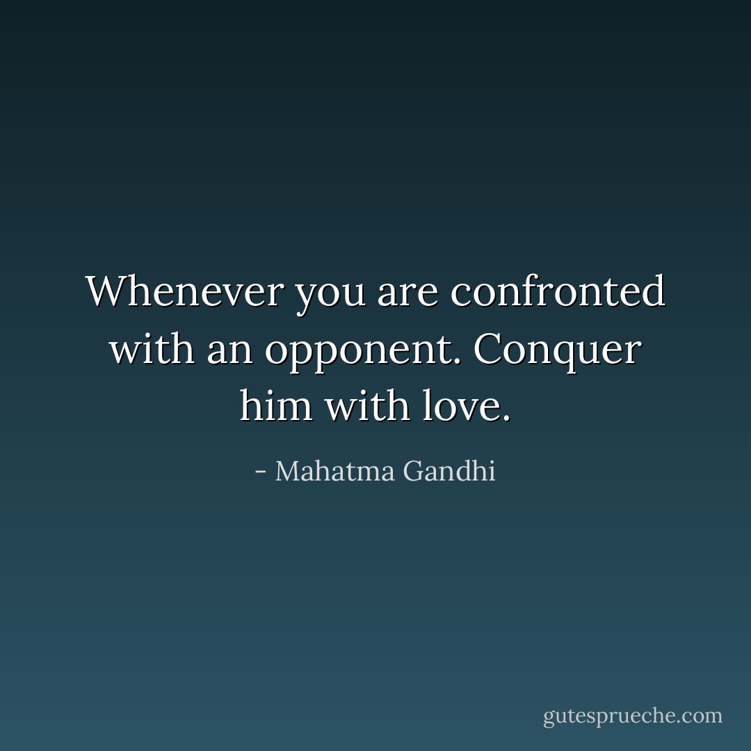 Whenever you are confronted with an opponent. Conquer him with love. - Mahatma Gandhi