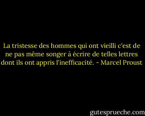 La tristesse des hommes qui ont vieilli c'est de ne pas même songer à écrire de telles lettres dont ils ont appris l'inefficacité. - Marcel Proust