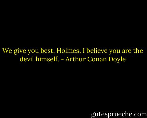 We give you best, Holmes. I believe you are the devil himself. - Arthur Conan Doyle