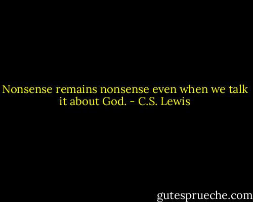 Nonsense remains nonsense even when we talk it about God. - C.S. Lewis