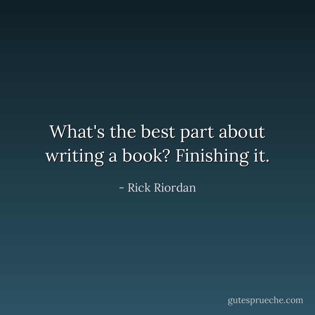 What's the best part about writing a book?<br />Finishing it. - Rick Riordan