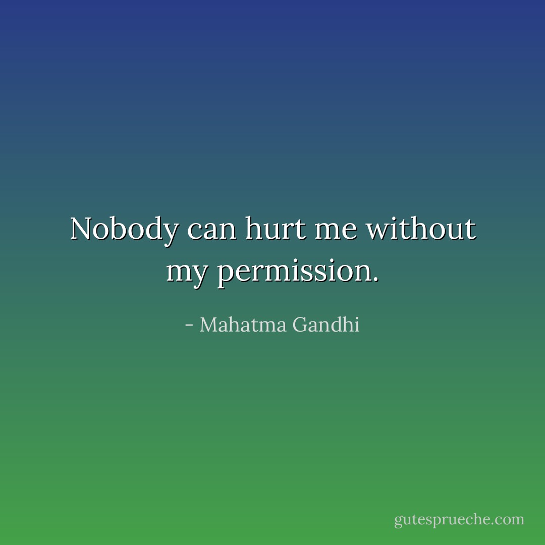 Nobody can hurt me without my permission. - Mahatma Gandhi