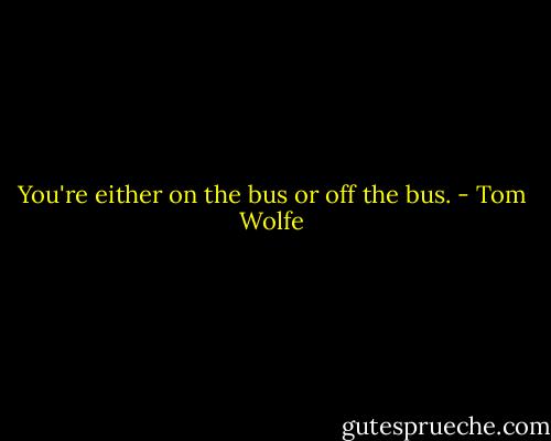 You're either on the bus or off the bus. - Tom Wolfe
