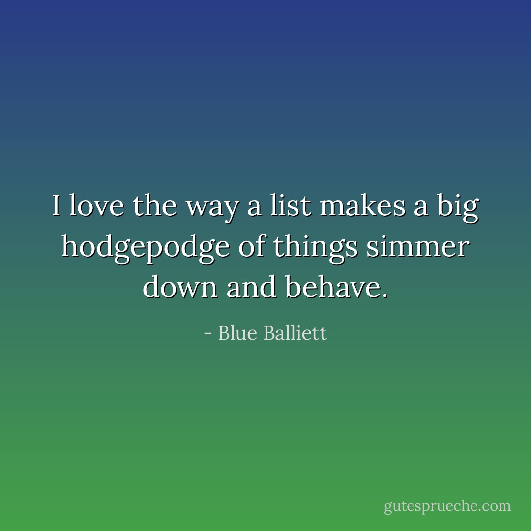 I love the way a list makes a big hodgepodge of things simmer down and behave. - Blue Balliett