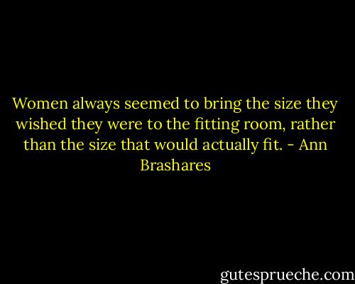 Women always seemed to bring the size they wished they were to the fitting room, rather than the size that would actually fit. - Ann Brashares