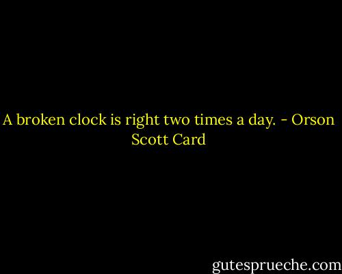 A broken clock is right two times a day. - Orson Scott Card