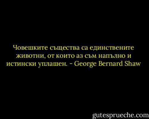 Човешките същества са единствените животни, от които аз съм напълно и истински уплашен. - George Bernard Shaw