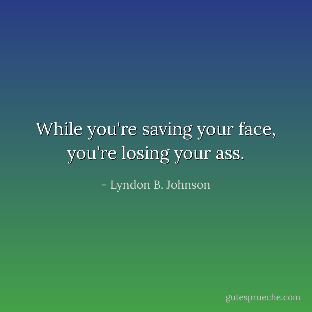 While you're saving your face, you're losing your ass. - Lyndon B. Johnson