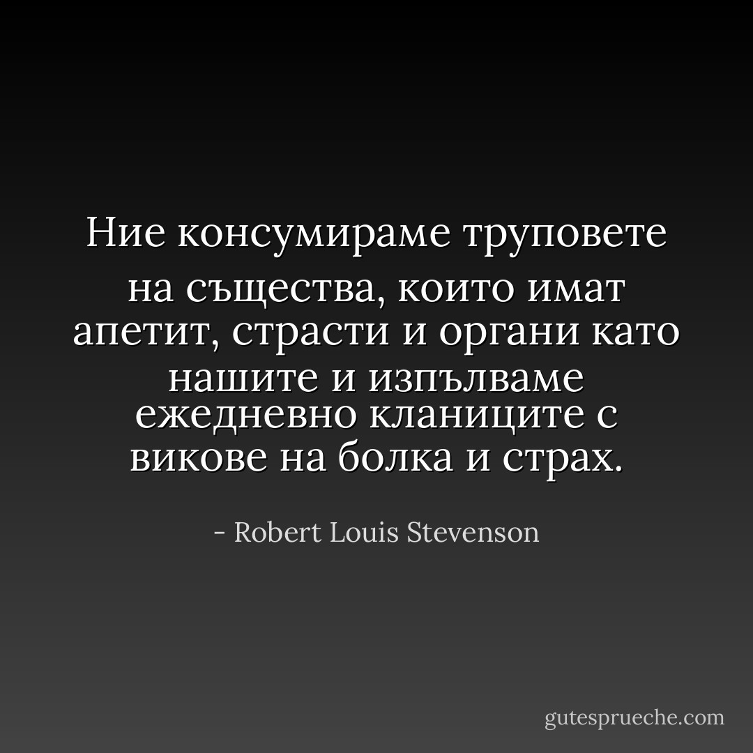 Ние консумираме труповете на същества, които имат апетит, страсти и органи като нашите и изпълваме ежедневно кланиците с викове на болка и страх. - Robert Louis Stevenson