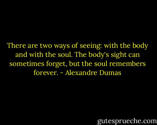 There are two ways of seeing: with the body and with the soul. The body's sight can sometimes forget, but the soul remembers forever. - Alexandre Dumas