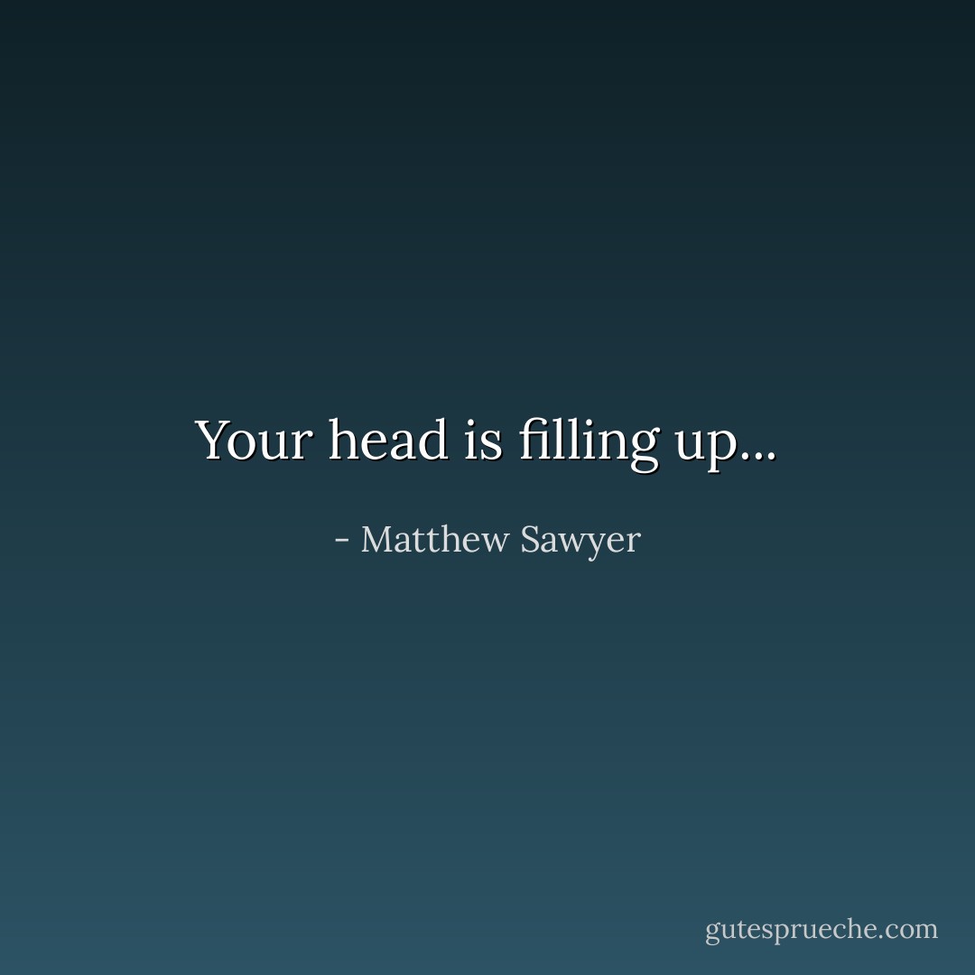 Your head is filling up... - Matthew Sawyer