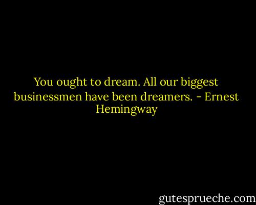 You ought to dream. All our biggest businessmen have been dreamers. - Ernest Hemingway