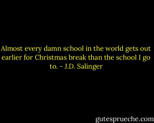 Almost every damn school in the world gets out earlier for Christmas break than the school I go to. - J.D. Salinger