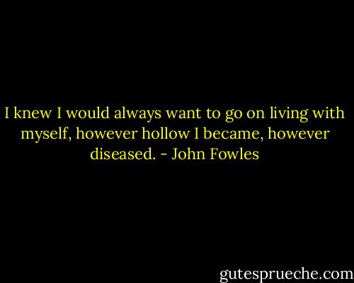 I knew I would always want to go on living with myself, however hollow I became, however diseased. - John Fowles