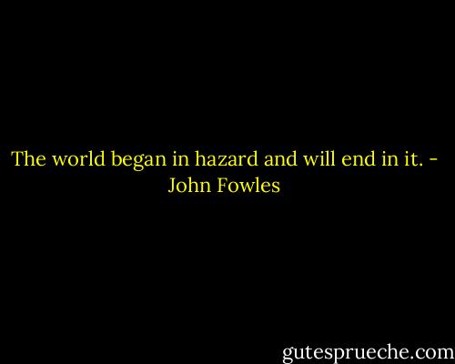 The world began in hazard and will end in it. - John Fowles