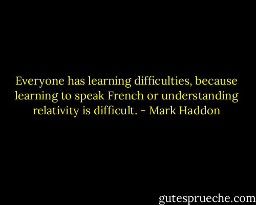 Everyone has learning difficulties, because learning to speak French or understanding relativity is difficult. - Mark Haddon