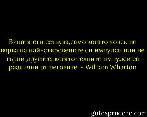Вината съществува,само когато човек не вярва на най-съкровените си импулси или не търпи другите, когато техните импулси са различни от неговите. - William Wharton
