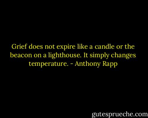 Grief does not expire like a candle or the beacon on a lighthouse. It simply changes temperature. - Anthony Rapp