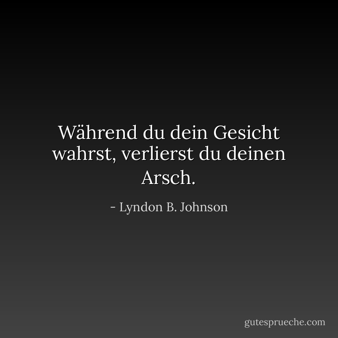 Während du dein Gesicht wahrst, verlierst du deinen Arsch. - Lyndon B. Johnson<