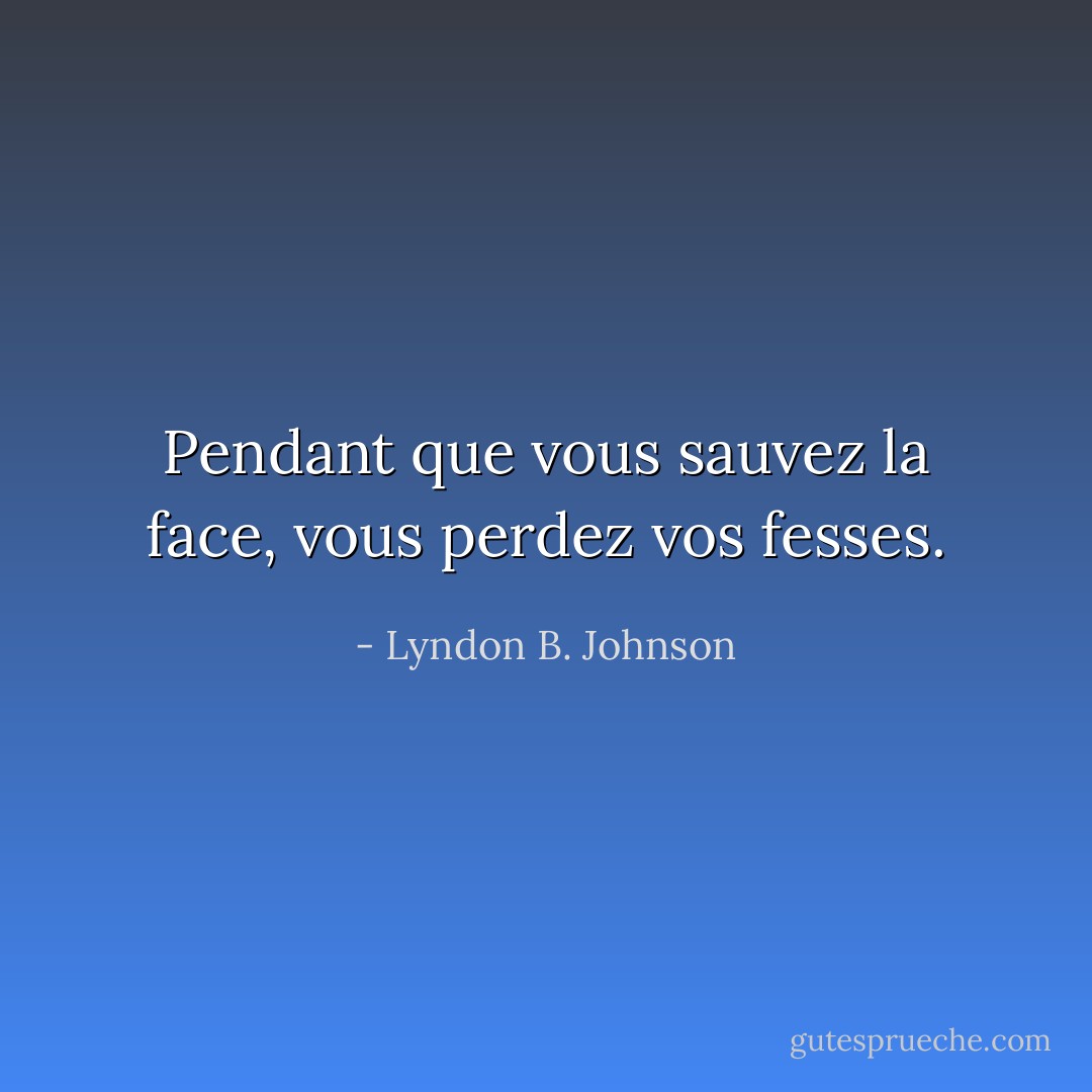 Pendant que vous sauvez la face, vous perdez vos fesses. - Lyndon B. Johnson
