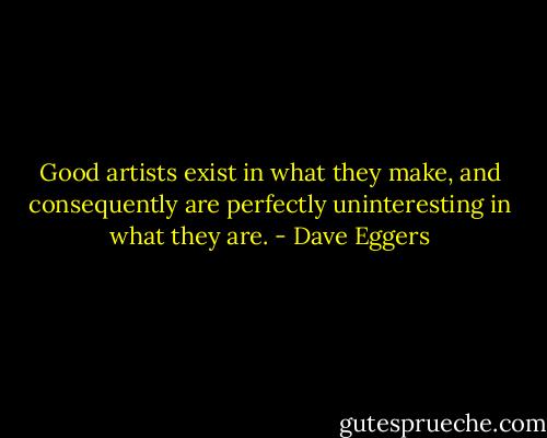 Good artists exist in what they make, and consequently are perfectly uninteresting in what they are. - Dave Eggers