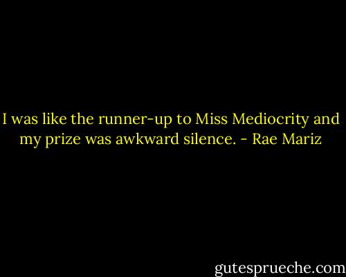 I was like the runner-up to Miss Mediocrity and my prize was awkward silence. - Rae Mariz