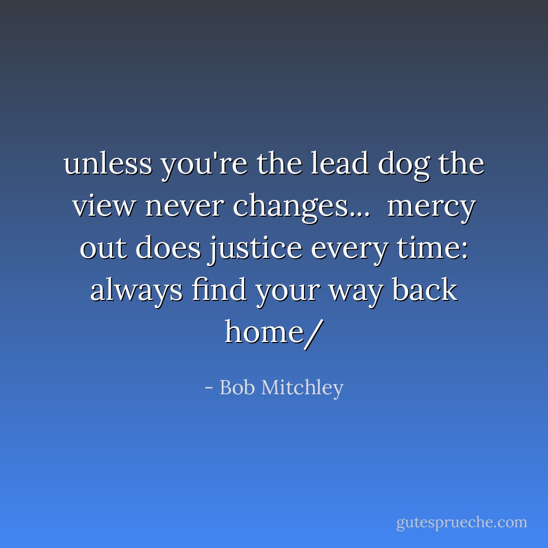 unless you're the lead dog the view never changes...<br /><br />mercy out does justice every time:<br />always find your way back home/ - Bob Mitchley