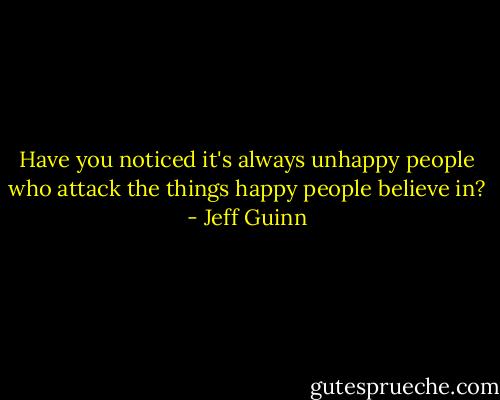 Have you noticed it's always unhappy people who attack the things happy people believe in? - Jeff Guinn