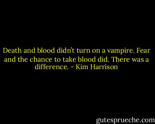 Death and blood didn’t turn on a vampire. Fear and the chance to take blood did. There was a difference. - Kim Harrison