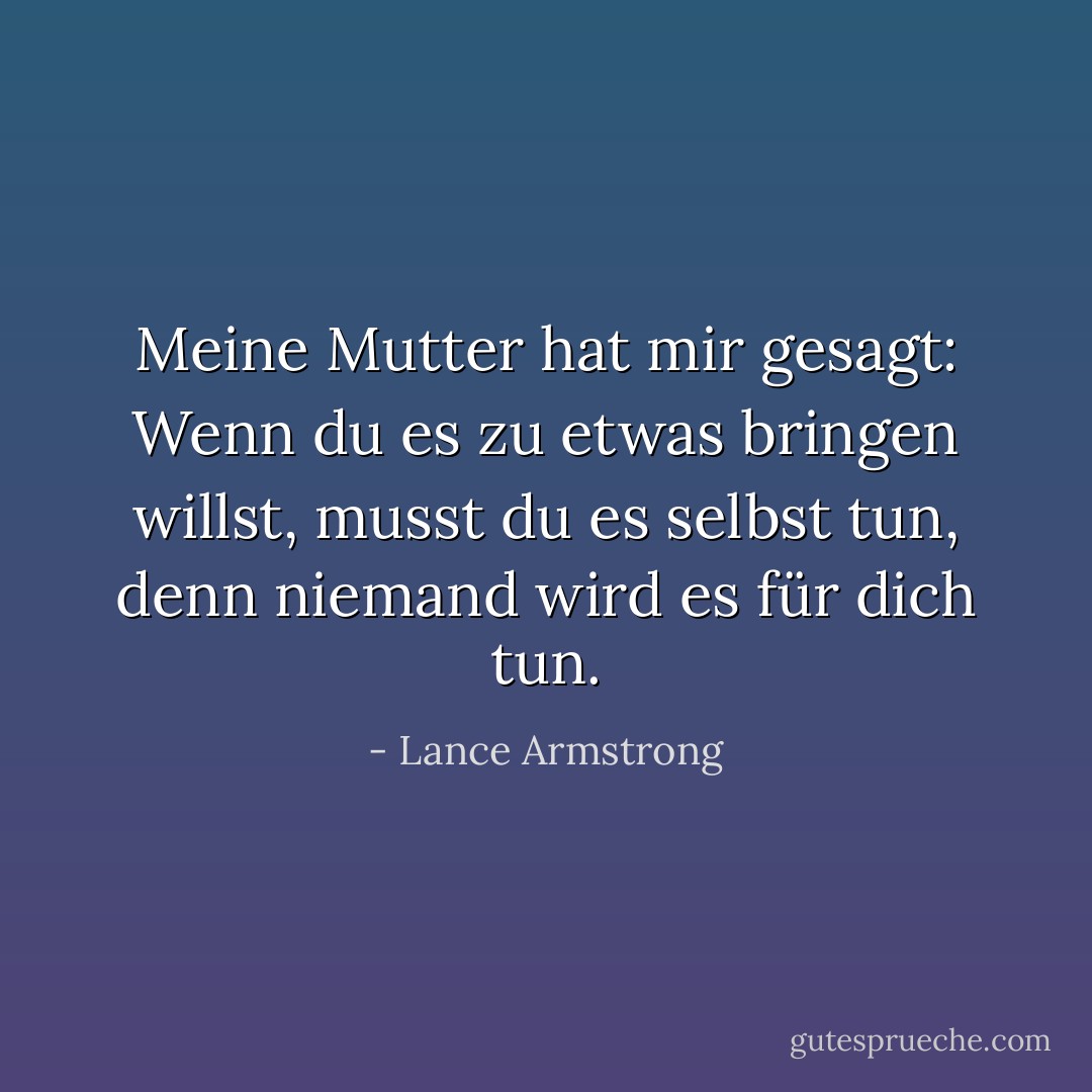 Meine Mutter hat mir gesagt: Wenn du es zu etwas bringen willst, musst du es selbst tun, denn niemand wird es für dich tun. - Lance Armstrong<