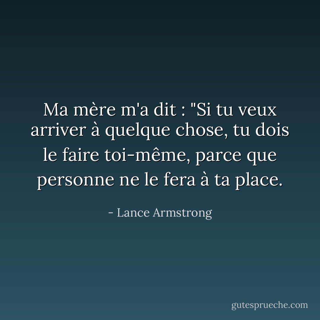 Ma mère m'a dit : "Si tu veux arriver à quelque chose, tu dois le faire toi-même, parce que personne ne le fera à ta place. - Lance Armstrong