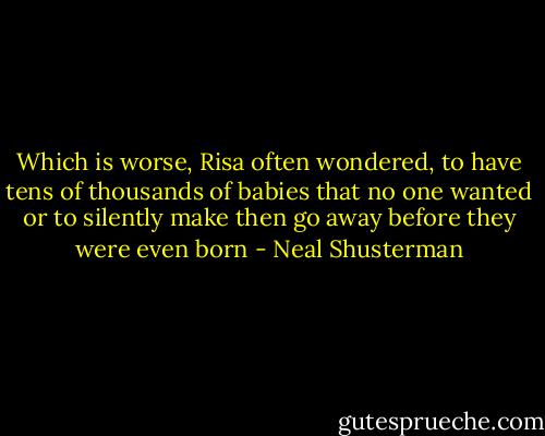 Which is worse, Risa often wondered, to have tens of thousands of babies that no one wanted or to silently make then go away before they were even born - Neal Shusterman