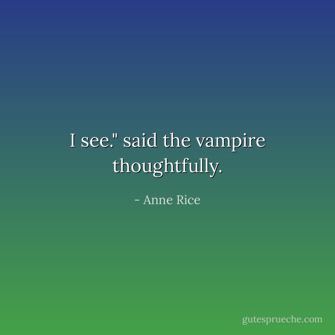 I see." said the vampire thoughtfully. - Anne Rice