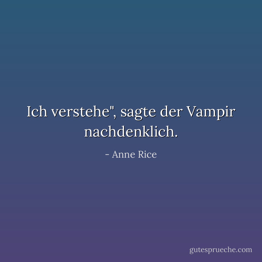 Ich verstehe", sagte der Vampir nachdenklich. - Anne Rice<