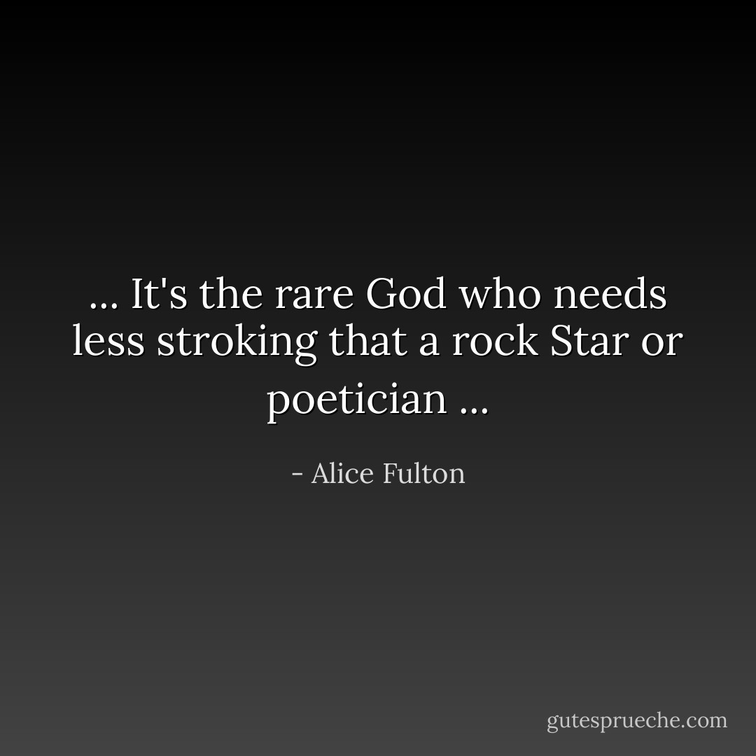 ... It's the rare<br />God who needs less stroking that a rock<br />Star or poetician ... - Alice Fulton
