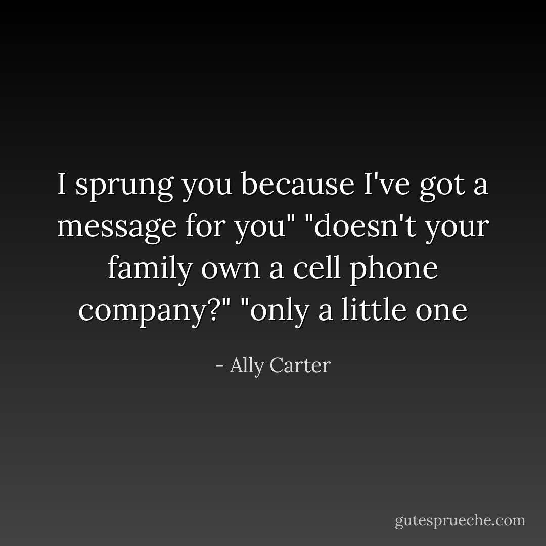 I sprung you because I've got a message for you"<br />"doesn't your family own a cell phone company?"<br />"only a little one - Ally Carter