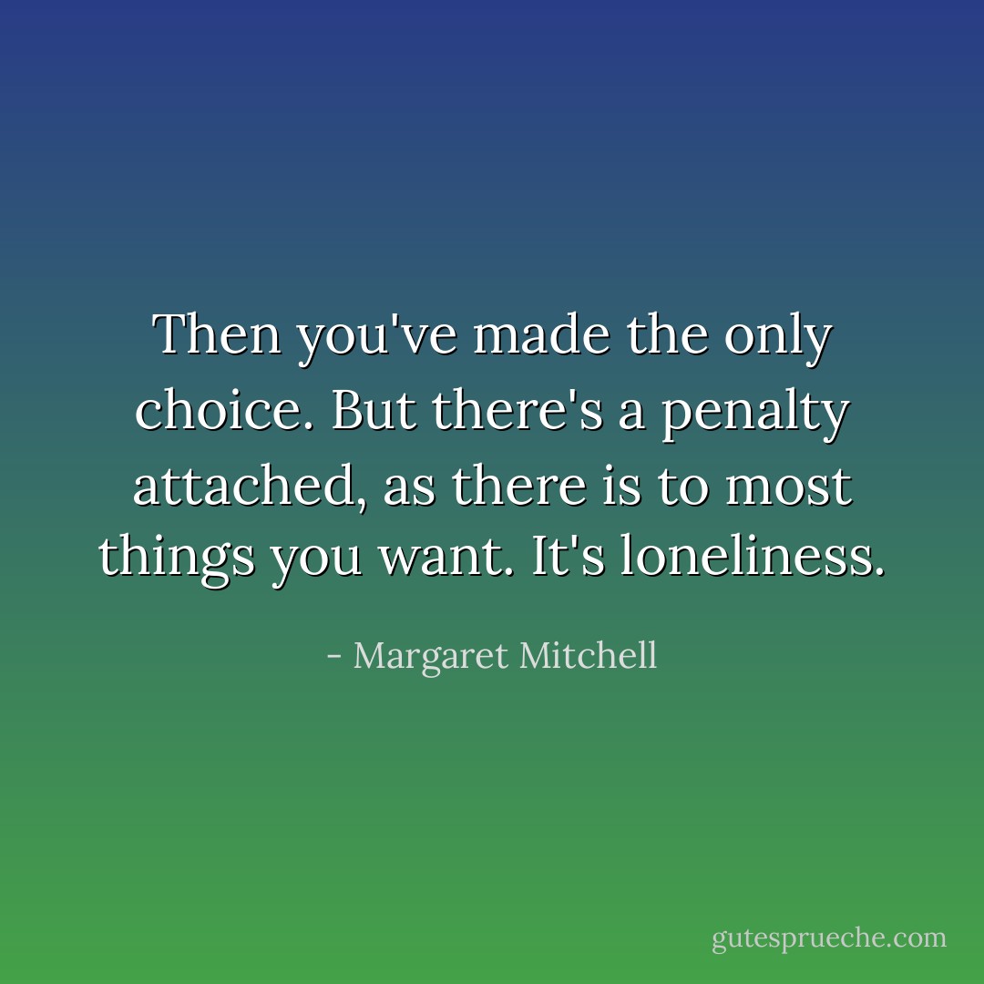 Then you've made the only choice. But there's a penalty attached, as there is to most things you want. It's loneliness. - Margaret Mitchell