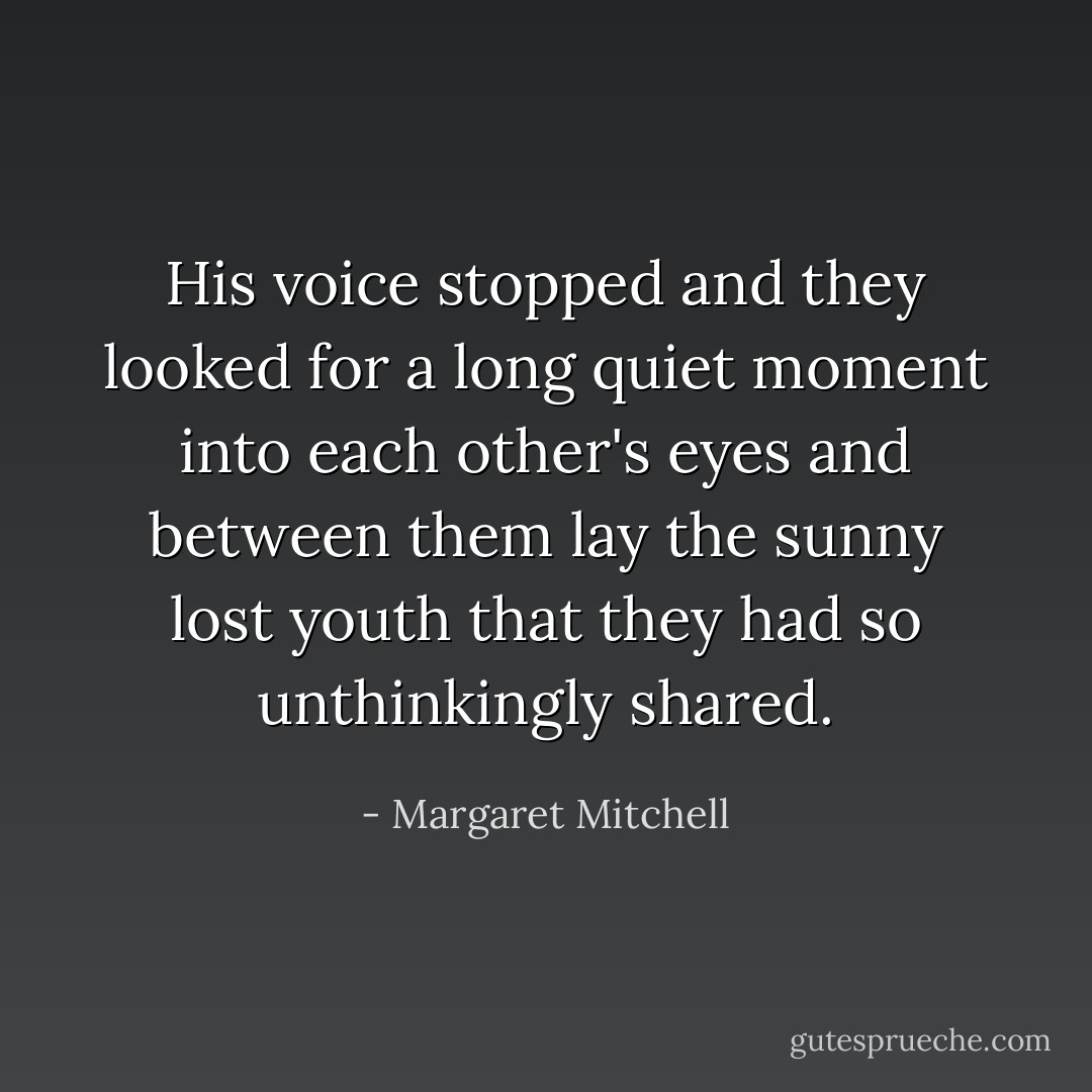 His voice stopped and they looked for a long quiet moment into each other's eyes and between them lay the sunny lost youth that they had so unthinkingly shared. - Margaret Mitchell