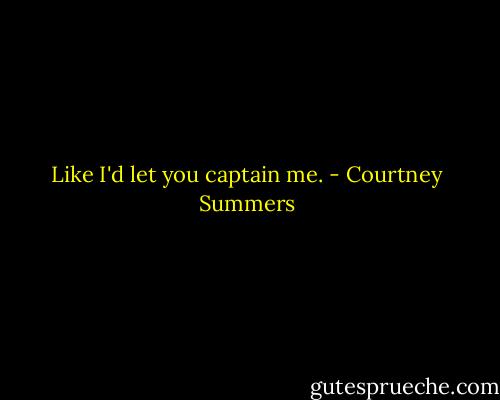 Like I'd let you captain me. - Courtney Summers