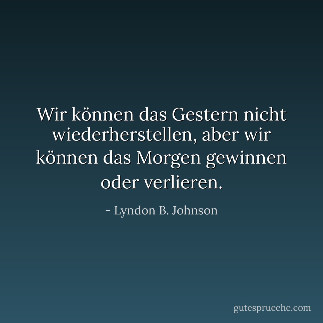 Wir können das Gestern nicht wiederherstellen, aber wir können das Morgen gewinnen oder verlieren. - Lyndon B. Johnson<