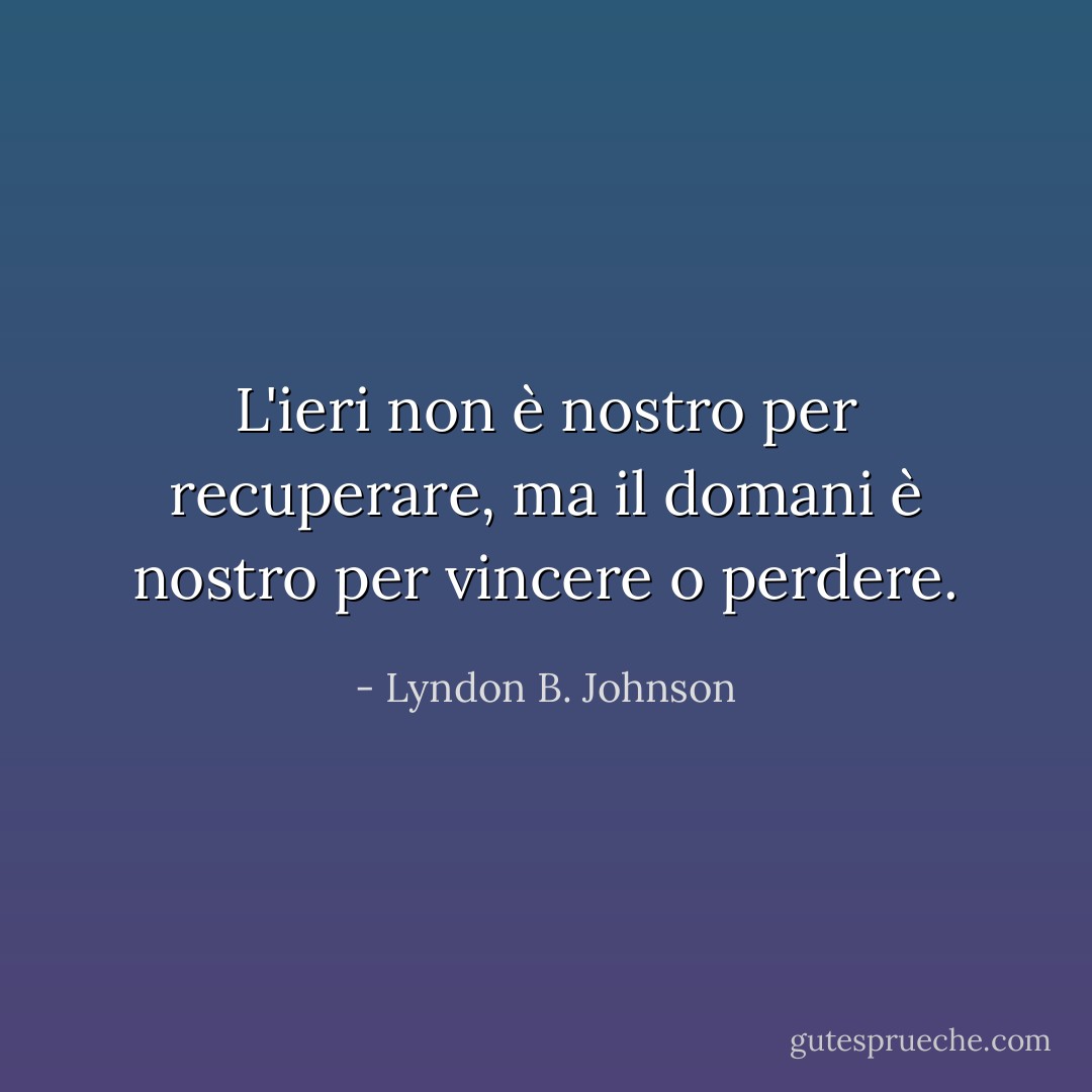 L'ieri non è nostro per recuperare, ma il domani è nostro per vincere o perdere. - Lyndon B. Johnson