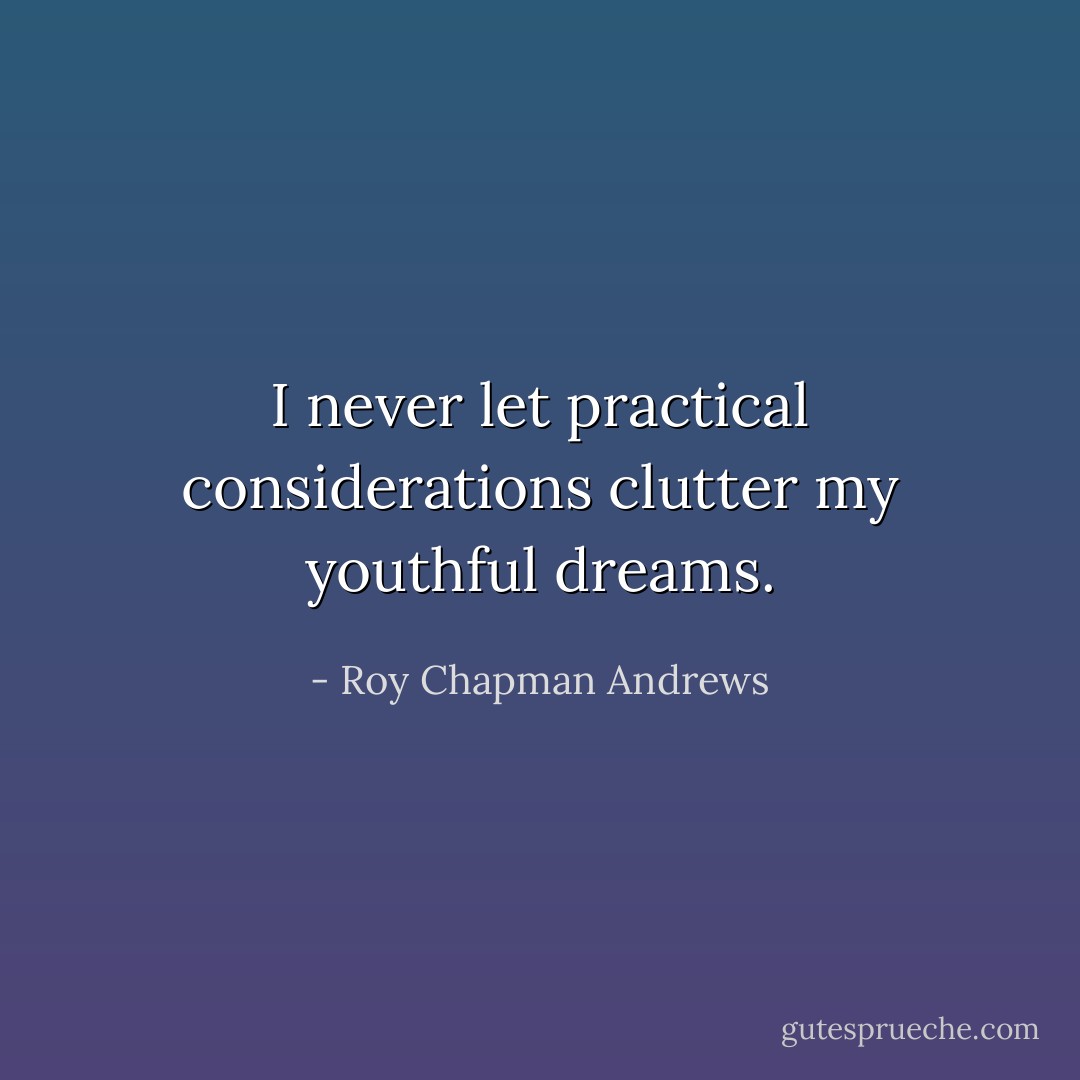 I never let practical considerations clutter my youthful dreams. - Roy Chapman Andrews