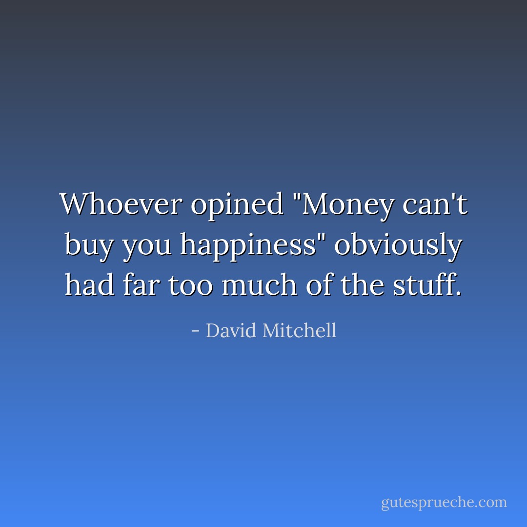 Whoever opined "Money can't buy you happiness" obviously had far too much of the stuff. - David Mitchell