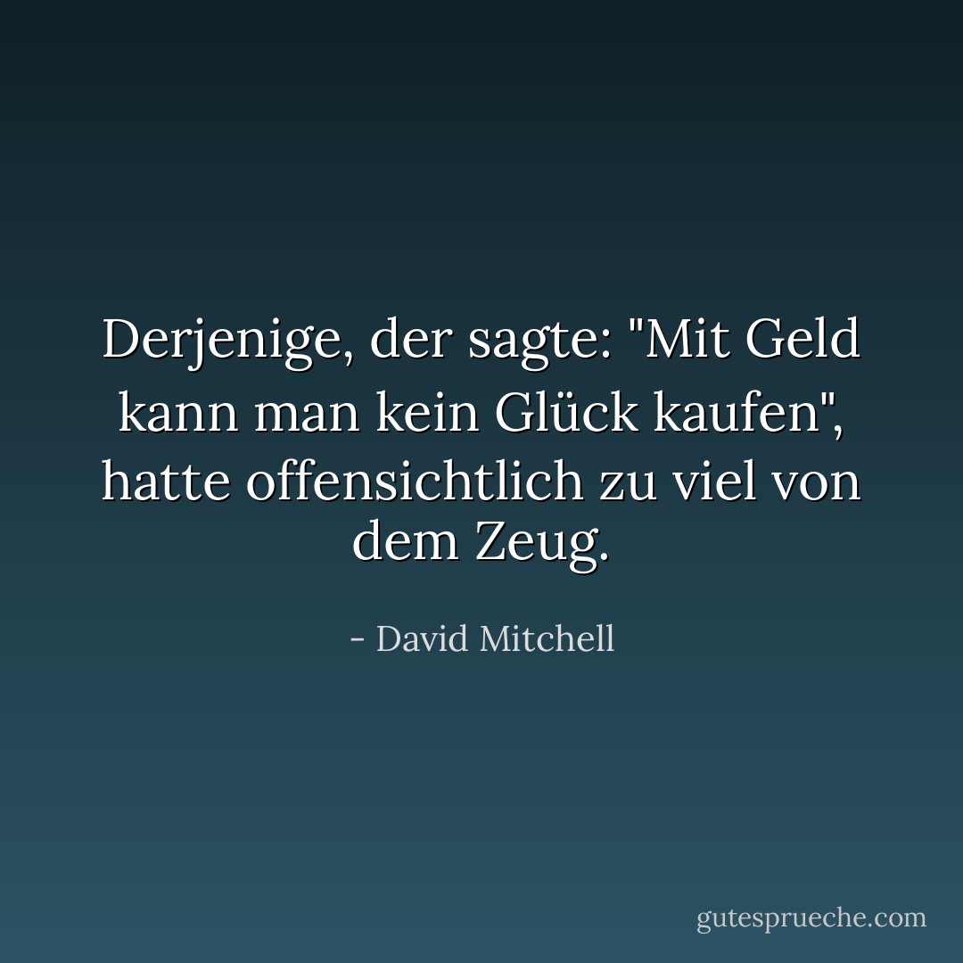 Derjenige, der sagte: "Mit Geld kann man kein Glück kaufen", hatte offensichtlich zu viel von dem Zeug. - David Mitchell<
