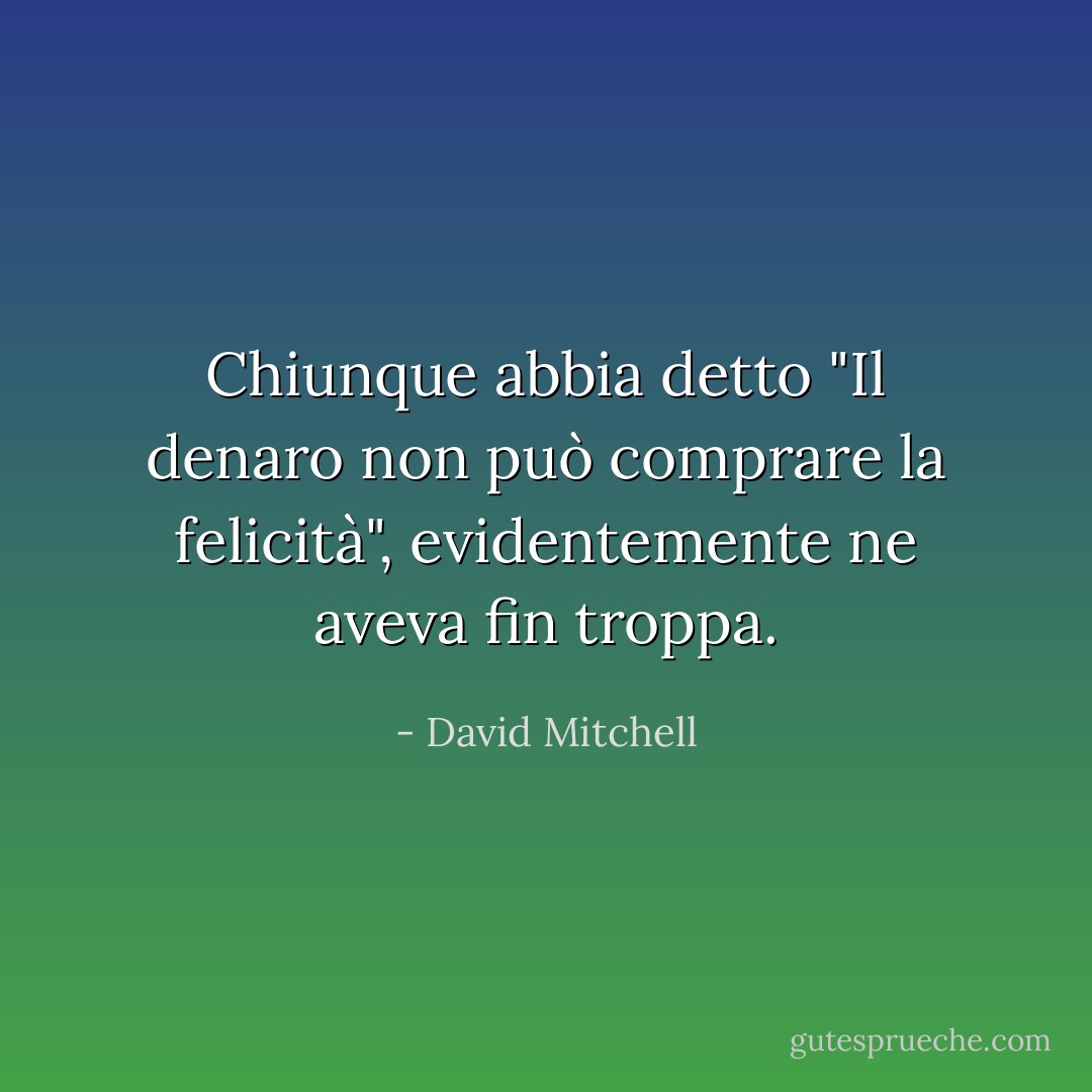 Chiunque abbia detto "Il denaro non può comprare la felicità", evidentemente ne aveva fin troppa. - David Mitchell